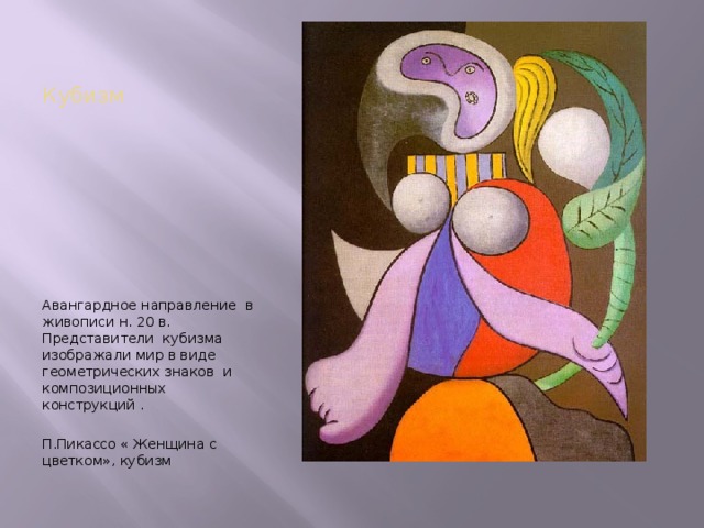 Кубизм Авангардное направление в живописи н. 20 в. Представители кубизма изображали мир в виде геометрических знаков и композиционных конструкций . П.Пикассо « Женщина с цветком», кубизм