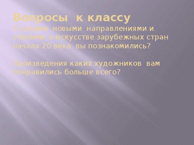 Вопросы к классу  С какими новыми направлениями и стилями в искусстве зарубежных стран начала 20 века вы познакомились?   Произведения каких художников вам понравились больше всего?