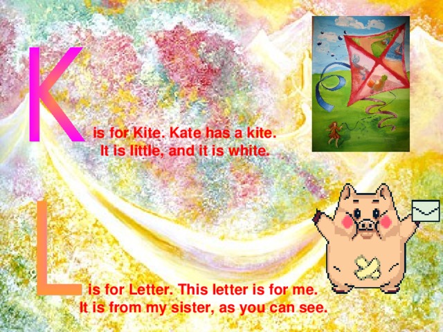 is for Kite. Kate has a kite. It is little, and it is white.  is for Letter. This letter is for me. It is from my sister, as you can see.