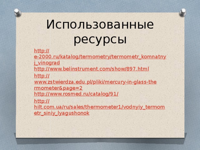 Использованные ресурсы http:// e-2000.ru/katalog/termometry/termometr_komnatnyj_vinograd http :// www.belinstrument.com/show/897.html http :// www.zstwierdza.edu.pl/pliki/mercury-in-glass-thermometer&page=2 http ://www.rosmed.ru/catalog/91 / http :// hilt.com.ua/ru/sales/thermometer1/vodnyiy_termometr_siniy_lyagushonok