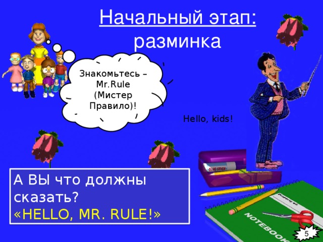 Начальный этап:  разминка Знакомьтесь – Mr.Rule (Мистер Правило)! Hеllo, kids! А ВЫ что должны сказать? «HЕLLO, MR. RULE!» 5