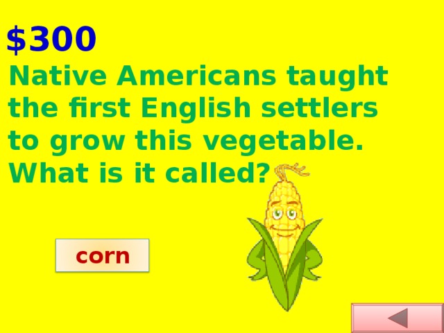 $300 Native Americans taught the first English settlers to grow this vegetable. What is it called?     corn