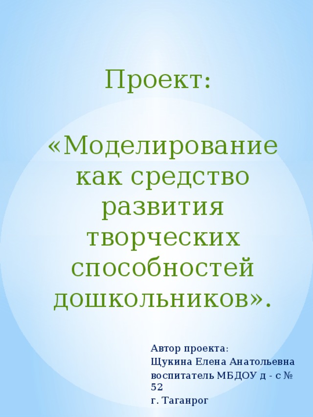 Проект: «Моделирование как средство развития творческих способностей дошкольников». Автор проекта: Щукина Елена Анатольевна воспитатель МБДОУ д - с № 52 г. Таганрог