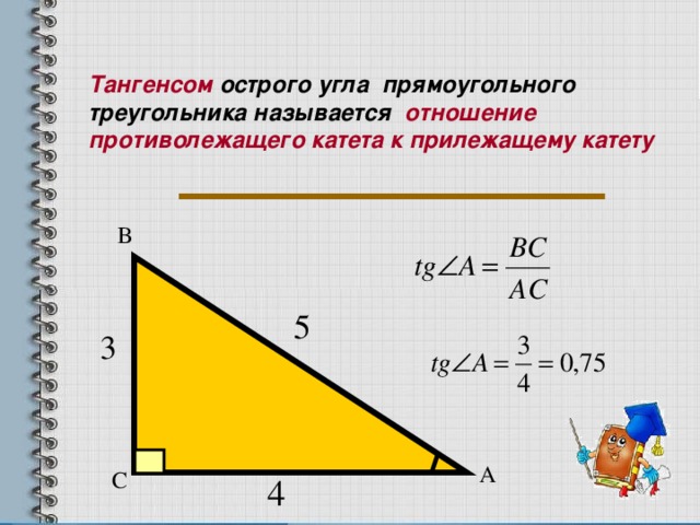 Тангенсом  острого угла прямоугольного треугольника называется  отношение противолежащего катета к прилежащему катету В А С