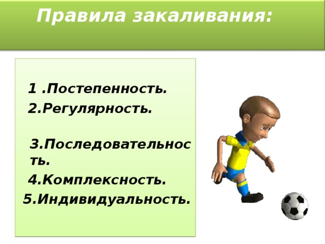 Правила закаливания:    1 .Постепенность.  2.Регулярность.  3.Последовательность.  4.Комплексность.  5.Индивидуальность.