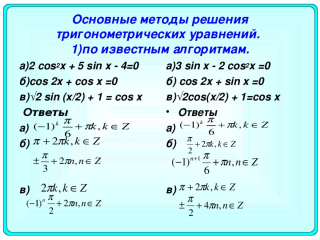 Основные методы решения тригонометрических уравнений.   1)по известным алгоритмам. а)3 sin x - 2 cos 2 x =0 б) cos 2 x + sin x =0 в)√2 cos ( x /2) + 1= cos x а)2 cos 2 х + 5 sin х - 4=0 б) c os 2х + cos х =0 в)√2 sin ( x /2) + 1 = cos х   Ответы Ответы a) б)  в)  a) б)  в)