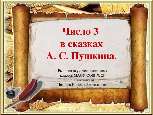 Число 3  в сказках  А. С. Пушкина. Выполнила учитель начальных классов МАОУ СОШ № 28  г. Сыктывкара Иванова Наталья Анатольевна.