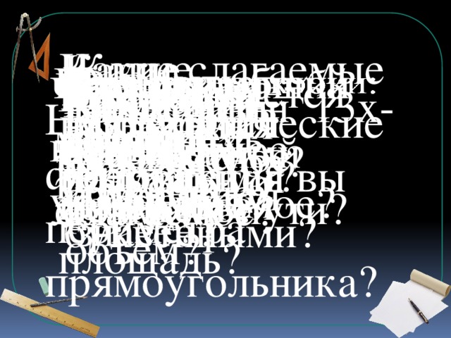 Какие математические выражения вы знаете? Какие слагаемые называются подобными? Какие выражения называются буквенными? Раскрыть скобки:   2(5х-10) Что делает кратное? Вынести общий множитель: 27а -36в +9 Что значит решить уравнение? В каких единицах измеряется объём? Что делает делитель? 9   Что называется корнем уравнения? Как найти неизвестное уменьшаемое? В каких единицах измеряется площадь? Как найти неизвестный делитель? Как найти неизвестное слагаемое? Вычислить: 13х-х Чему равен объём куба? Вычислить: 3х+2-х Назовите формулу периметра прямоугольника? Назовите формулу пути?