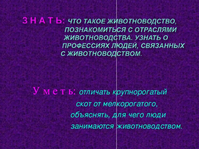 У м е т ь: отличать крупнорогатый  скот от мелкорогатого,  объяснять, для чего люди  занимаются животноводством.