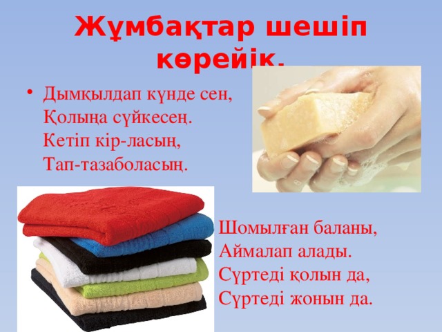 Жұмбақтар шешіп көрейік. Дымқылдап күнде сен,  Қолыңа сүйкесең.  Кетіп кір-ласың,  Тап-тазаболасың. Шомылған баланы,  Аймалап алады.  Сүртеді қолын да,  Сүртеді жонын да.