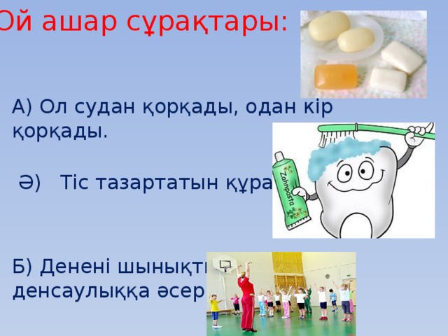 Ой ашар сұрақтары:   А) Ол судан қорқады, одан кір қорқады.    Ә)   Тіс тазартатын құралдар Б) Денені шынықтыратын, денсаулыққа әсері мол сабақ