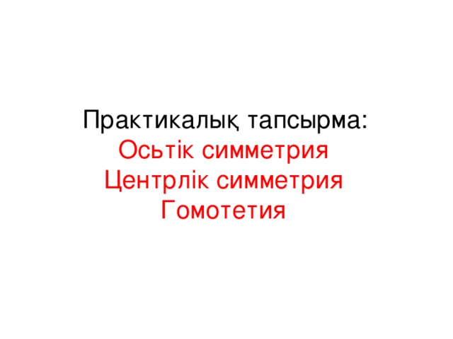 Практикалық тапсырма: Осьтік симметрия Центрлік симметрия Гомотетия