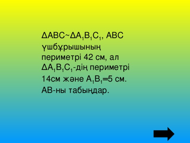 ΔАВС~ΔА 1 В 1 С 1 , АВС үшбұрышының периметрі 42 см, ал ΔА 1 В 1 С 1 -дің периметрі 14см және А 1 В 1 ═5 см. АВ-ны табыңдар.