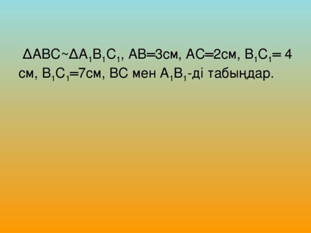 ΔАВС~ΔА 1 В 1 С 1 , АВ═3см, АС═2см, В 1 С 1 ═ 4 см, В 1 С 1 ═7см, ВС мен А 1 В 1 -ді табыңдар.