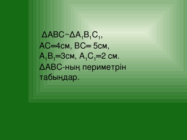 ΔАВС~ΔА 1 В 1 С 1 ,  АС═4см, ВС═ 5см, А 1 В 1 ═3см, А 1 С 1 ═2 см. ΔАВС-ның периметрін табыңдар.