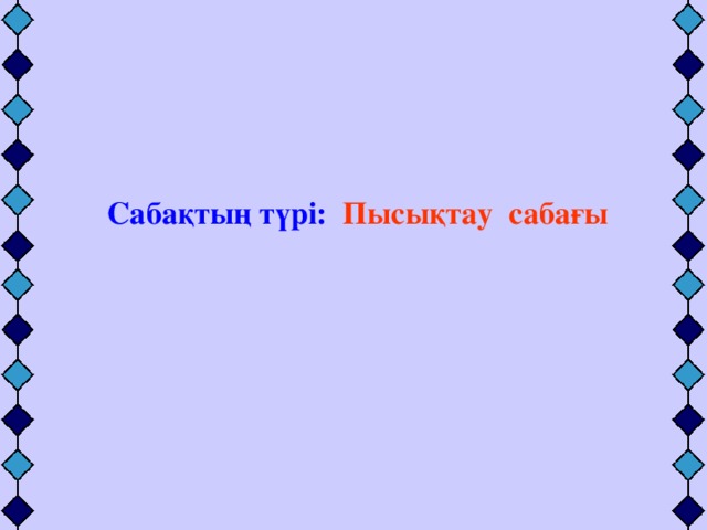 Сабақтың түрі:  Пысықтау сабағы