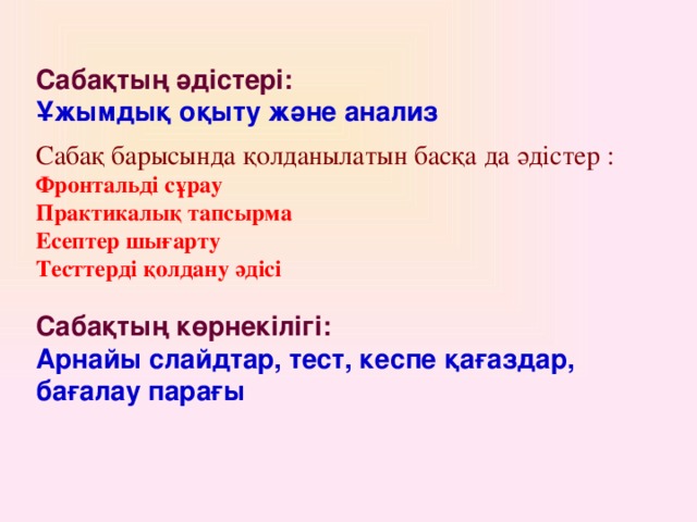 Сабақтың әдістері: Ұжымдық оқыту және анализ  Сабақ барысында қолданылатын басқа да әдістер : Фронтальді сұрау Практикалық тапсырма Есептер шығарту Тесттерді қолдану әдісі   Сабақтың көрнекілігі: Арнайы слайдтар, тест, кеспе қағаздар, бағалау парағы