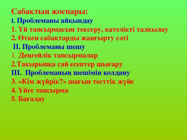 Сабақтың жоспары: I. Проблеманы айқындау Үй тапсырмасын тексеру, қателікті талқылау Өткен сабақтарды жаңғырту сәті  II.  Проблеманы шешу 1. Деңгейлік тапсырмалар 2.Тақырыпқа сай есептер шығару III.  Проблеманың шешімін қолдану