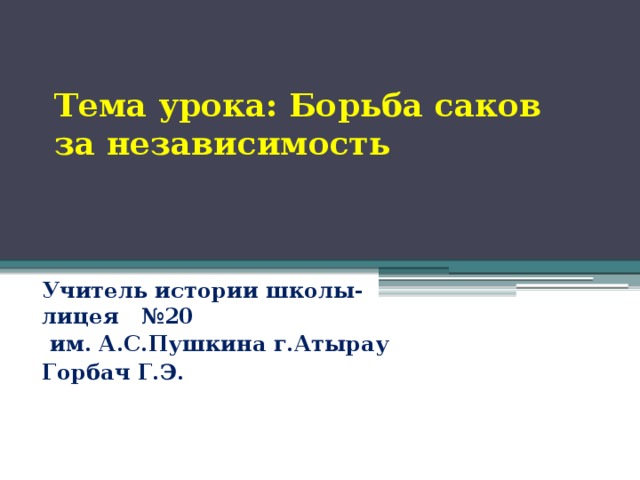 Тема урока: Борьба саков за независимость Учитель истории школы-лицея №20  им. А.С.Пушкина г.Атырау Горбач Г.Э.