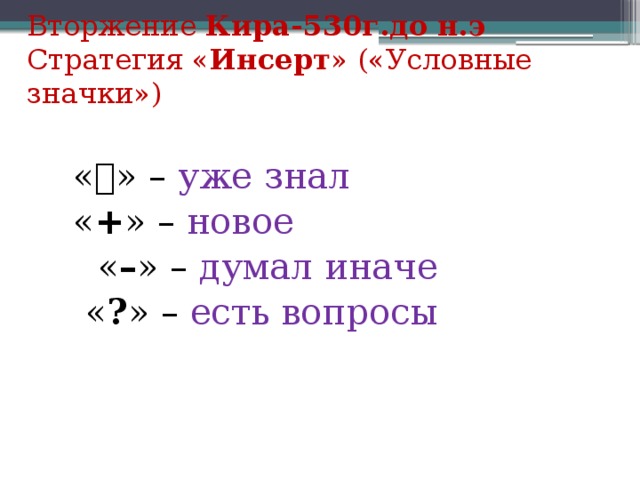 Вторжение Кира-530г.до н.э   Стратегия « Инсерт » («Условные значки») «  » – уже знал « + » – новое  « – » – думал иначе  « ? » – есть вопросы