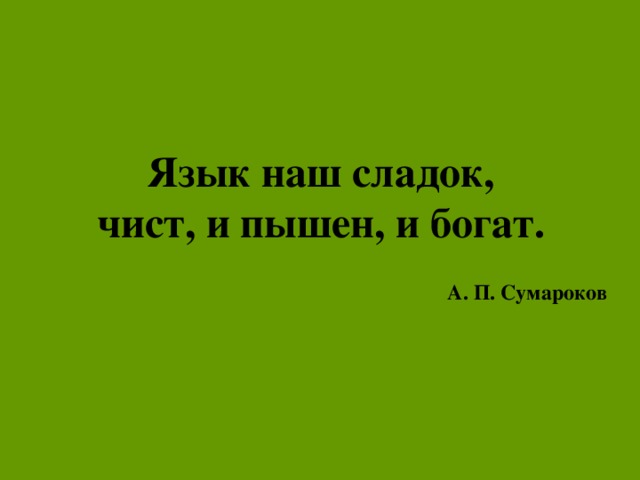 Язык наш сладок,  чист, и пышен, и богат.  А. П. Сумароков