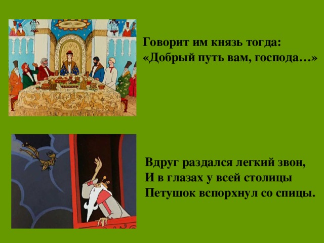 Говорит им князь тогда: «Добрый путь вам, господа…» Вдруг раздался легкий звон, И в глазах у всей столицы Петушок вспорхнул со спицы.