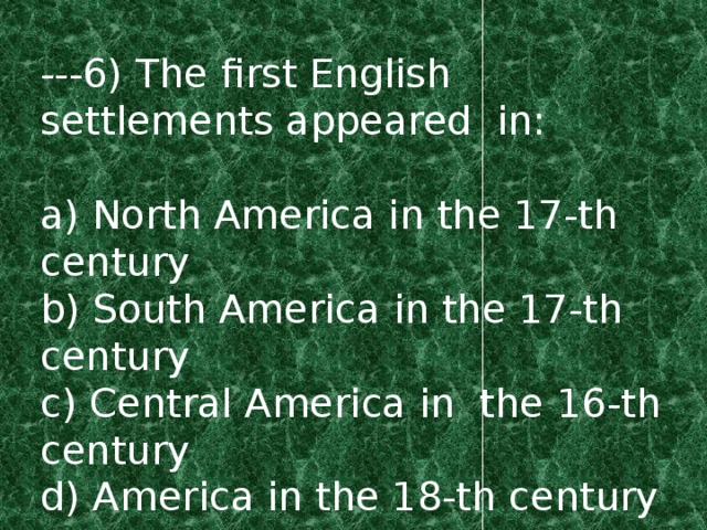 ---6) The first English settlements appeared in: a) North America in the 17-th century b) South America in the 17-th century c) Central America in the 16-th century d) America in the 18-th century