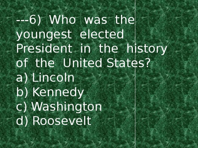 ---6) Who was the youngest elected President in the history of the United States? a) Lincoln b) Kennedy c) Washington d) Roosevelt