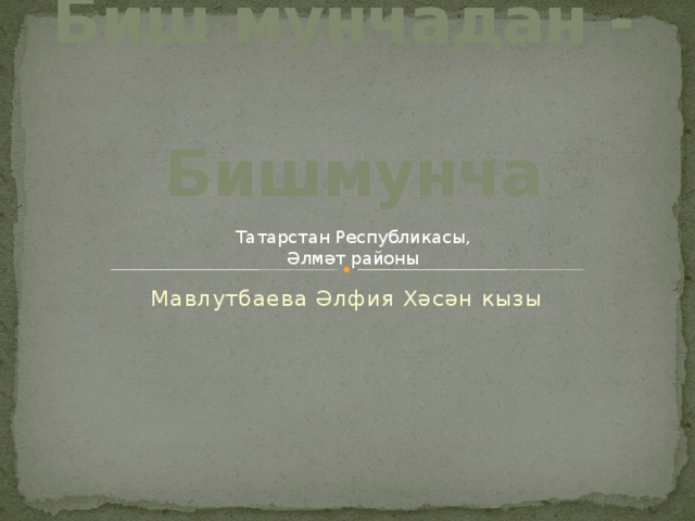 Биш мунчадан -  Бишмунча Татарстан Республикасы, Әлмәт районы Мавлутбаева Әлфия Хәсән кызы