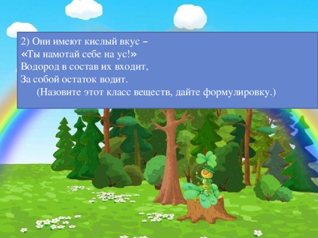 2) Они имеют кислый вкус – « Ты намотай себе на ус! » Водород в состав их входит, За собой остаток водит.  (Назовите этот класс веществ, дайте формулировку.)