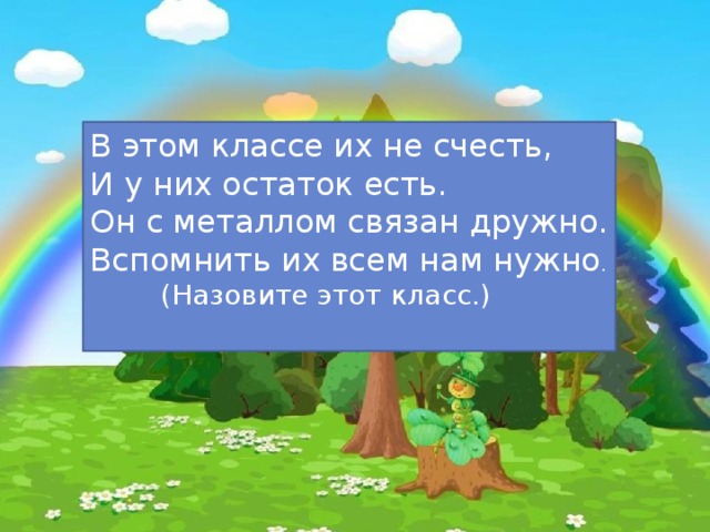 В этом классе их не счесть, И у них остаток есть. Он с металлом связан дружно. Вспомнить их всем нам нужно .   (Назовите этот класс.)