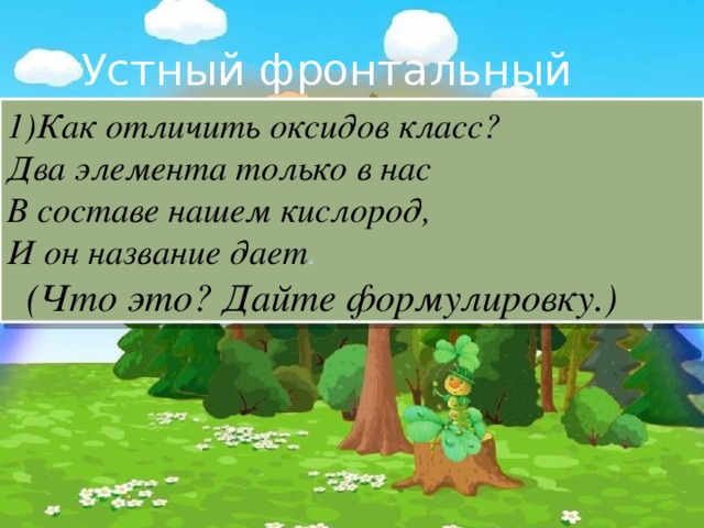 Устный фронтальный опрос 1)Как отличить оксидов класс? Два элемента только в нас В составе нашем кислород, И он название дает .  (Что это? Дайте формулировку.)