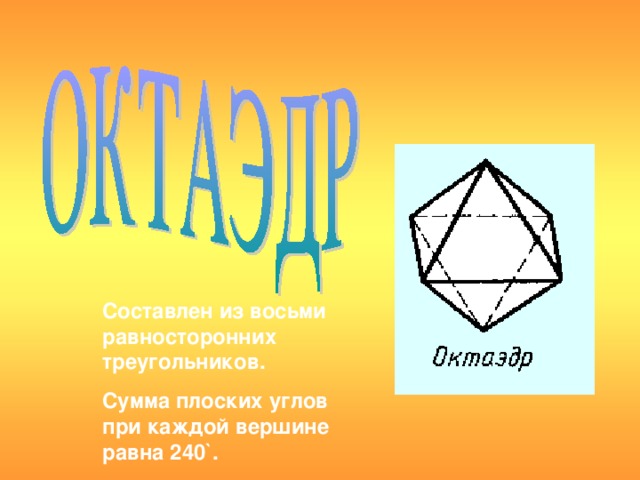 Составлен из восьми равносторонних треугольников. Сумма плоских углов при каждой вершине равна 240 ` .