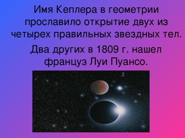 Имя Кеплера в геометрии прославило открытие двух из четырех правильных звездных тел.  Два других в 1809 г. нашел француз Луи Пуансо.