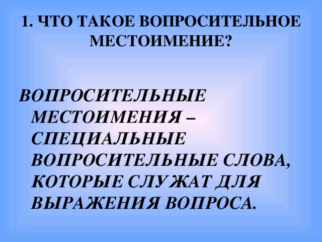 1. ЧТО ТАКОЕ ВОПРОСИТЕЛЬНОЕ МЕСТОИМЕНИЕ?  ВОПРОСИТЕЛЬНЫЕ МЕСТОИМЕНИЯ – СПЕЦИАЛЬНЫЕ ВОПРОСИТЕЛЬНЫЕ СЛОВА, КОТОРЫЕ СЛУЖАТ ДЛЯ ВЫРАЖЕНИЯ ВОПРОСА.