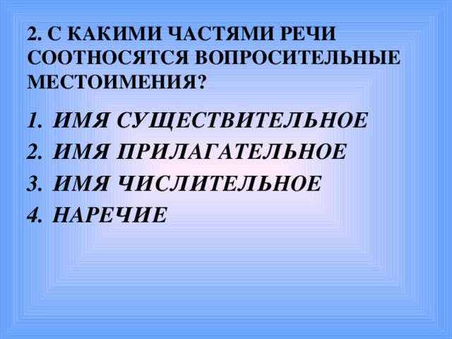 2. С КАКИМИ ЧАСТЯМИ РЕЧИ СООТНОСЯТСЯ ВОПРОСИТЕЛЬНЫЕ МЕСТОИМЕНИЯ?