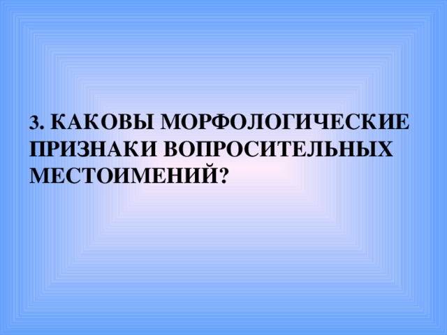 3 . КАКОВЫ МОРФОЛОГИЧЕСКИЕ ПРИЗНАКИ ВОПРОСИТЕЛЬНЫХ МЕСТОИМЕНИЙ?