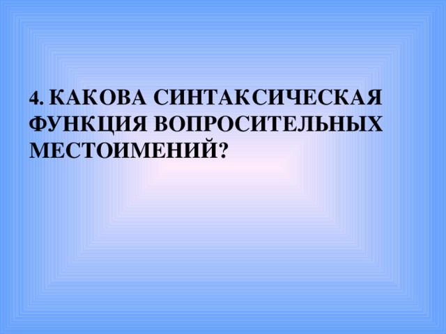 4. КАКОВА СИНТАКСИЧЕСКАЯ ФУНКЦИЯ ВОПРОСИТЕЛЬНЫХ МЕСТОИМЕНИЙ?