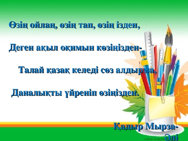 Өзің ойлаң, өзің тап, өзің ізден,  Деген ақыл оқимын көзіңізден-  Талай қазақ келеді сөз алдырма,  Даналықты үйреніп өзіңізден.  Қадыр Мырза-Әлі