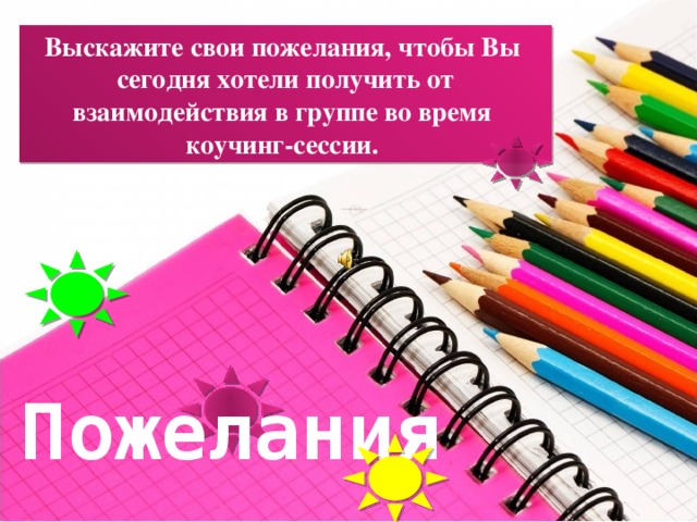 Выскажите свои пожелания, чтобы Вы сегодня хотели получить от взаимодействия в группе во время коучинг-сессии. Пожелания