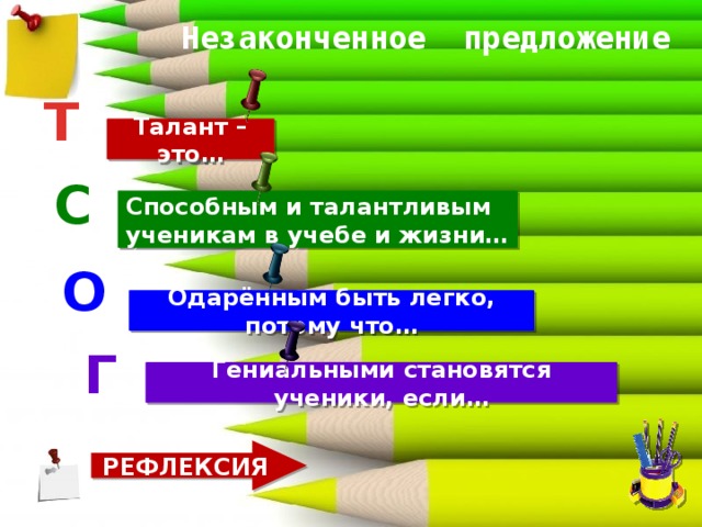 Незаконченное предложение Т Талант – это… С Способным и талантливым ученикам в учебе и жизни… О Одарённым быть легко, потому что… Г Гениальными становятся ученики, если… РЕФЛЕКСИЯ