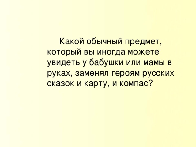 Какой обычный предмет, который вы иногда можете увидеть у бабушки или мамы в руках, заменял героям русских сказок и карту, и компас?