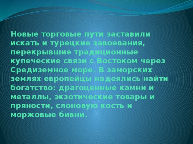 Новые торговые пути заставили искать и турецкие завоевания, перекрывшие традиционные купеческие связи с Востоком через Средиземное море. В заморских землях европейцы надеялись найти богатство: драгоценные камни и металлы, экзотические товары и пряности, слоновую кость и моржовые бивни.