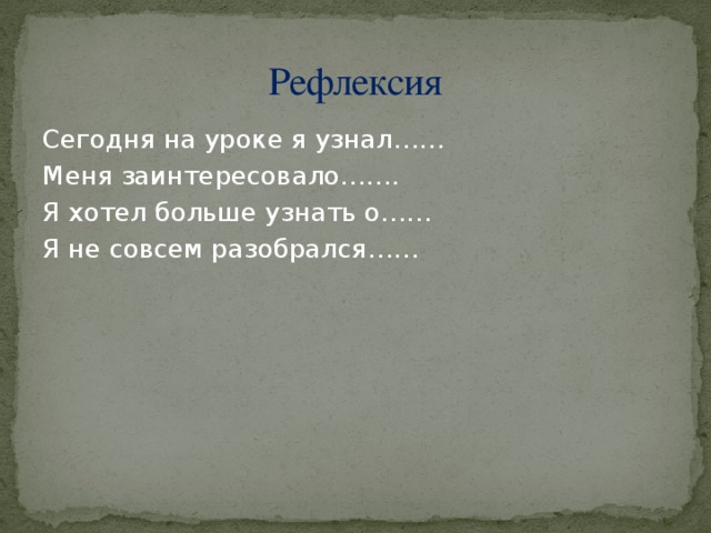 Рефлексия Сегодня на уроке я узнал…… Меня заинтересовало……. Я хотел больше узнать о…… Я не совсем разобрался……