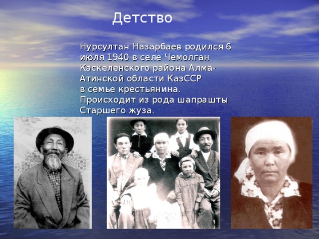 Детство Нурсултан Назарбаев родился 6 июля 1940 в селе Чемолган Каскеленского района Алма-Атинской области КазССР в семье крестьянина. Происходит из рода шапрашты Старшего жуза.