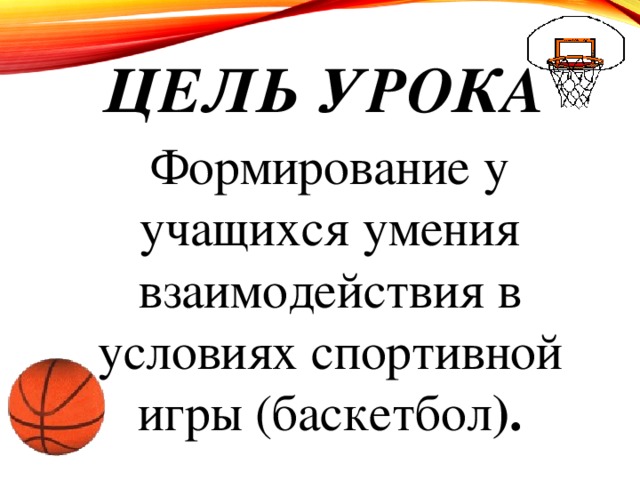 Цель урока Формирование у учащихся умения взаимодействия в условиях спортивной игры (баскетбол ).