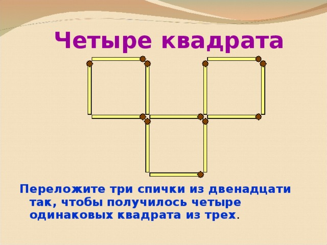 Четыре квадрата Переложите три спички из двенадцати так, чтобы получилось четыре одинаковых квадрата из трех