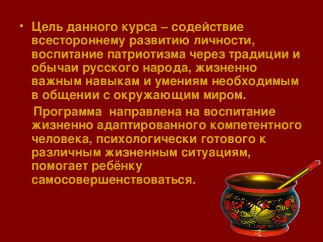 Цель данного курса – содействие всестороннему развитию личности, воспитание патриотизма через традиции и обычаи русского народа, жизненно важным навыкам и умениям необходимым в общении с окружающим миром.