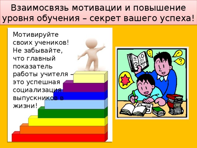 Взаимосвязь мотивации и повышение уровня обучения – секрет вашего успеха! Мотивируйте своих учеников! Не забывайте, что главный показатель работы учителя – это успешная социализация выпускников в жизни!