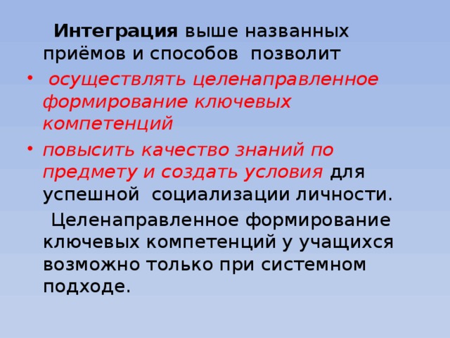 Интеграция выше названных приёмов и способов  позволит  осуществлять целенаправленное формирование ключевых компетенций  повысить качество знаний по предмету и создать условия для успешной  социализации личности.     Целенаправленное формирование ключевых компетенций у учащихся возможно только при системном подходе.